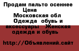 Продам пальто осеннее › Цена ­ 1 000 - Московская обл. Одежда, обувь и аксессуары » Женская одежда и обувь   